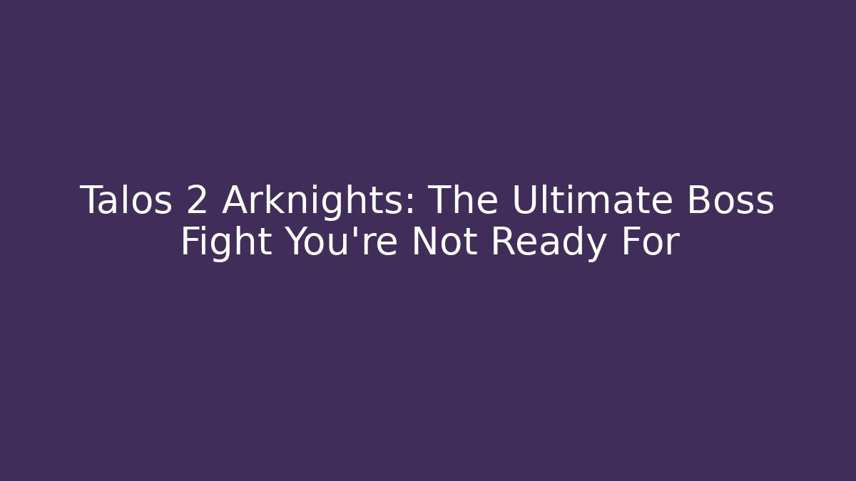 Talos 2 Arknights: The Ultimate Boss Fight You're Not Ready For