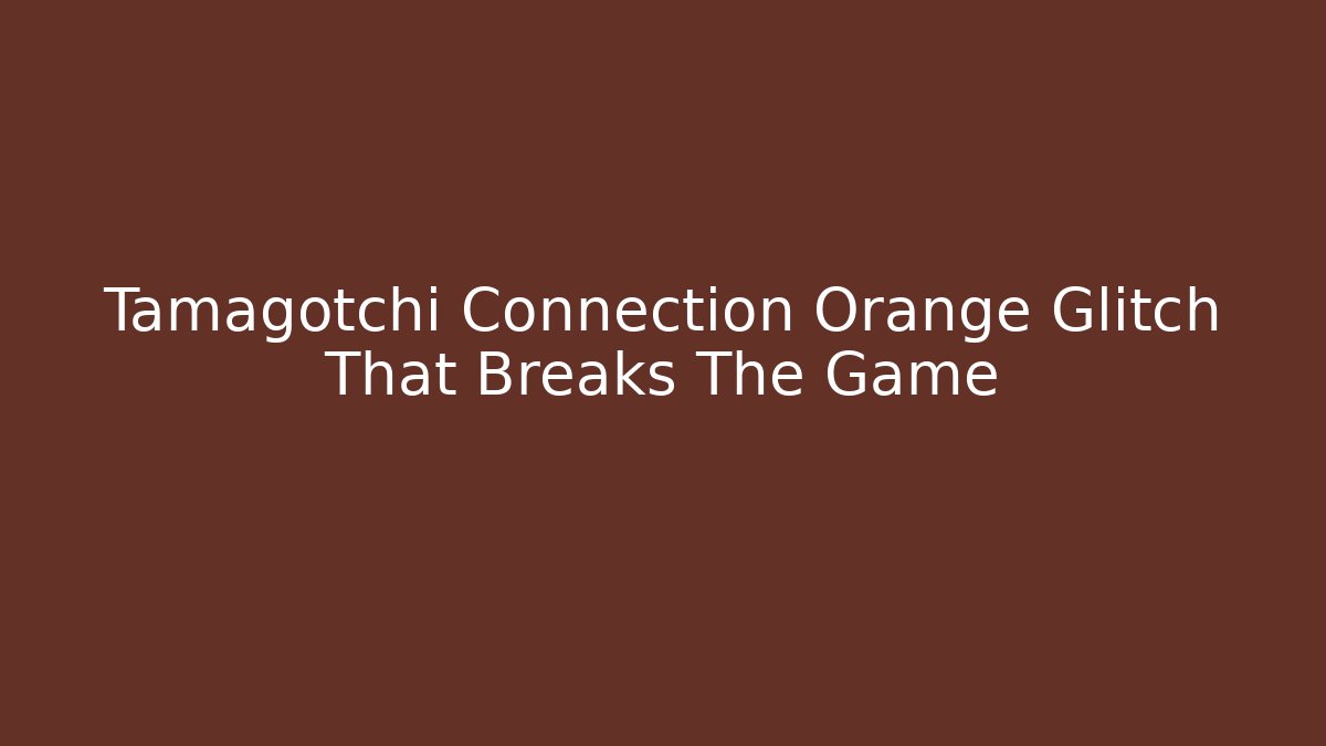 Tamagotchi Connection Orange Glitch That Breaks The Game