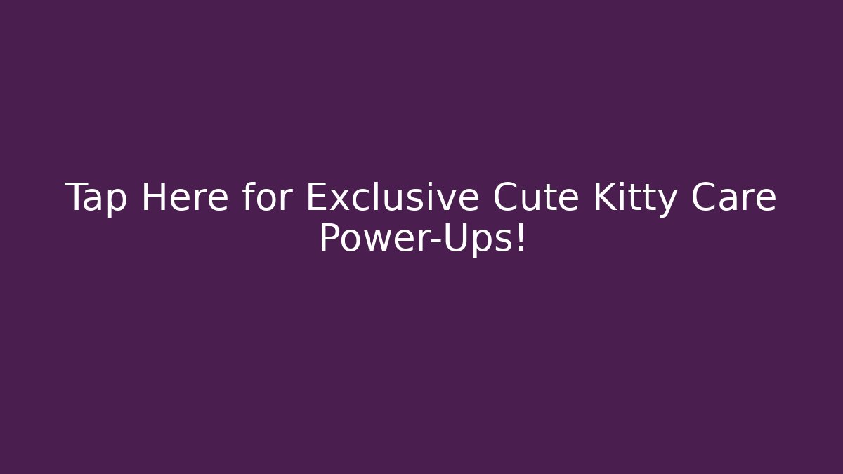 Tap Here for Exclusive Cute Kitty Care Power-Ups!