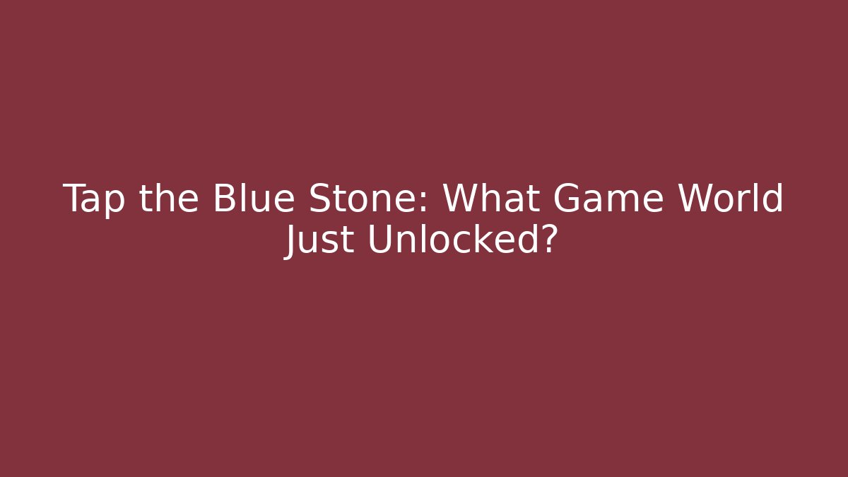 Tap the Blue Stone: What Game World Just Unlocked?