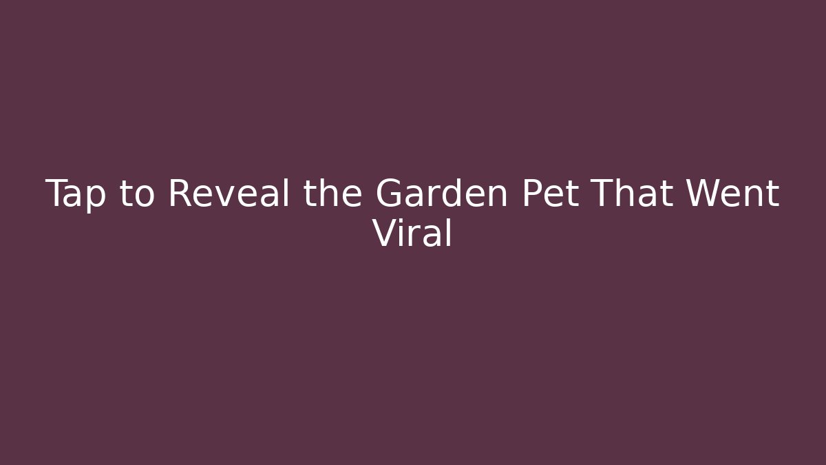 Tap to Reveal the Garden Pet That Went Viral