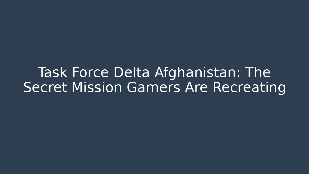 Task Force Delta Afghanistan: The Secret Mission Gamers Are Recreating