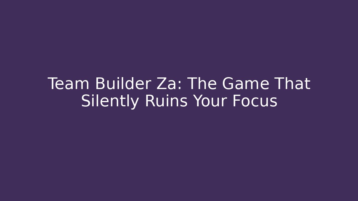 Team Builder Za: The Game That Silently Ruins Your Focus