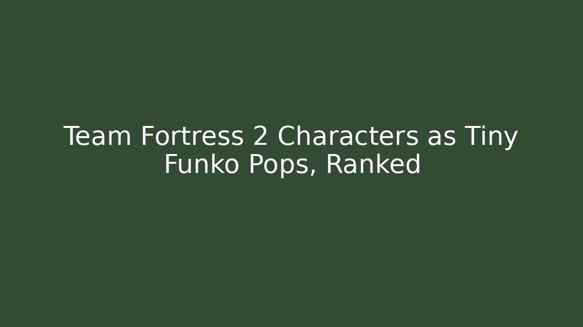 Team Fortress 2 Characters as Tiny Funko Pops, Ranked