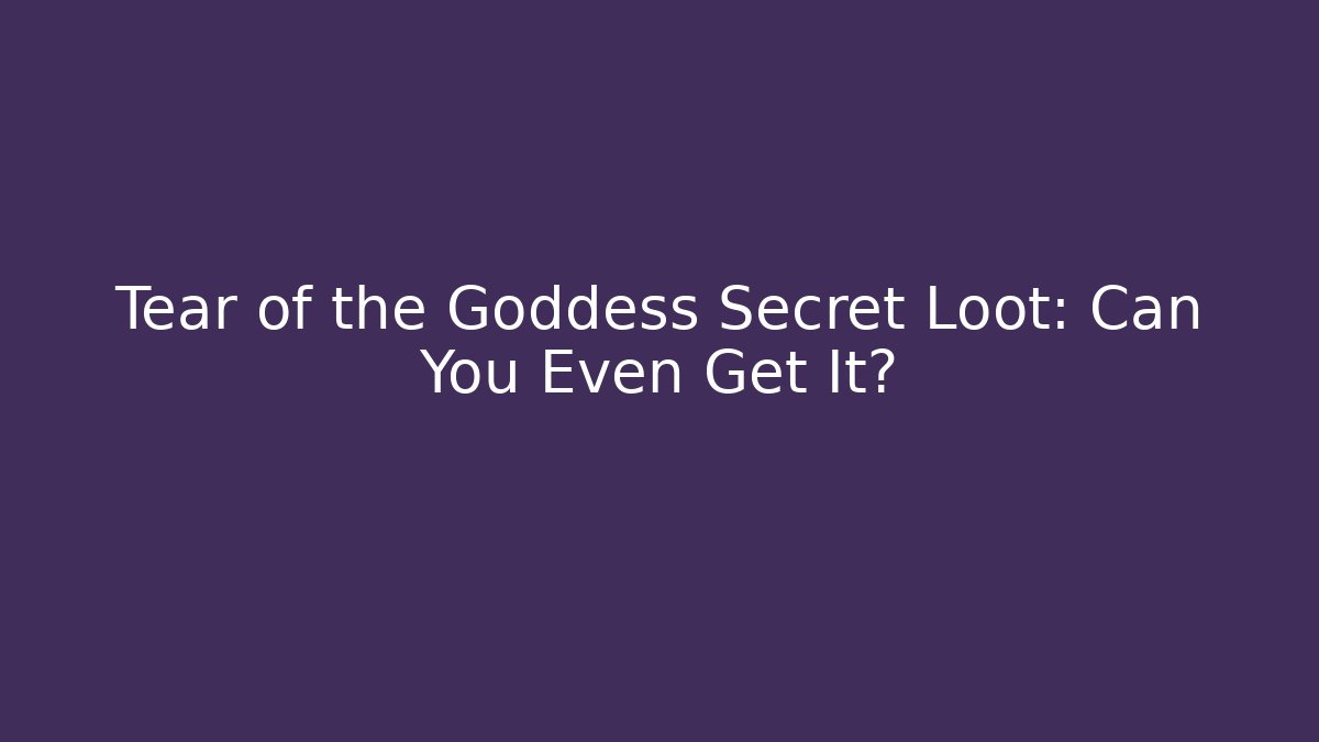 Tear of the Goddess Secret Loot: Can You Even Get It?