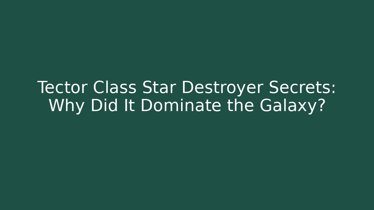 Tector Class Star Destroyer Secrets: Why Did It Dominate the Galaxy?