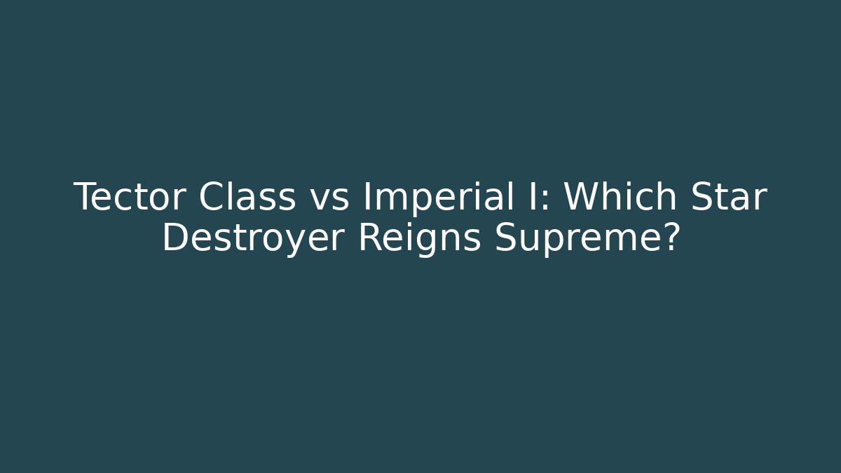 Tector Class vs Imperial I: Which Star Destroyer Reigns Supreme?