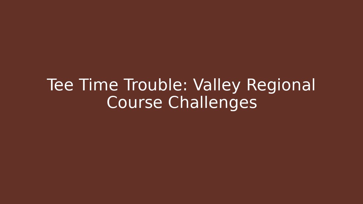 Tee Time Trouble: Valley Regional Course Challenges