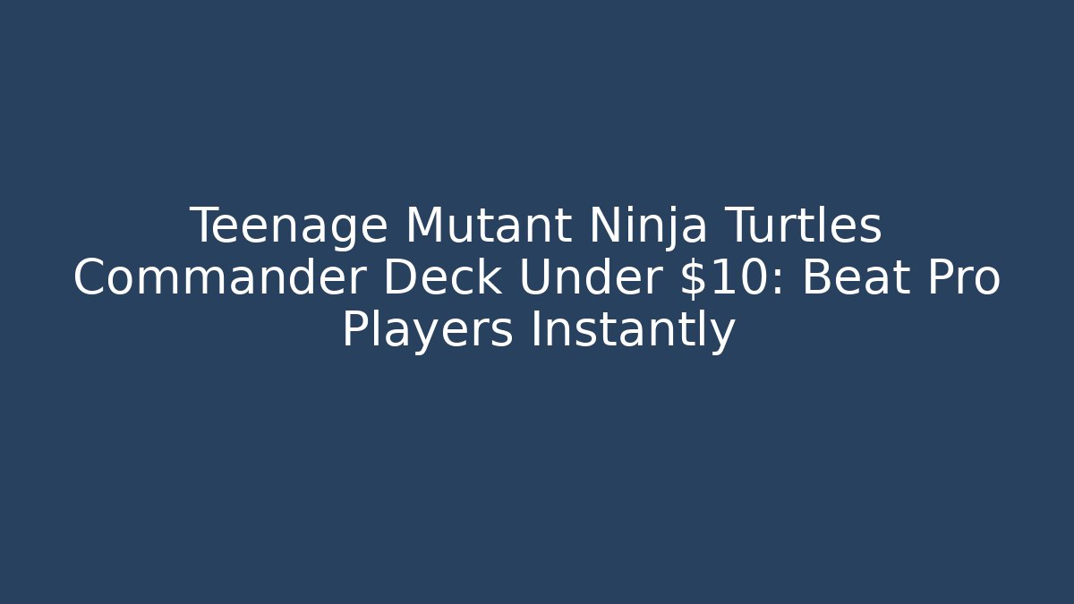 Teenage Mutant Ninja Turtles Commander Deck Under $10: Beat Pro Players Instantly