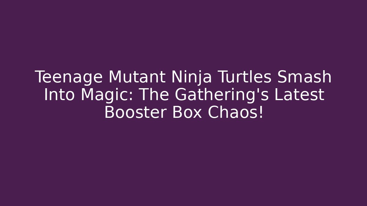 Teenage Mutant Ninja Turtles Smash Into Magic: The Gathering's Latest Booster Box Chaos!