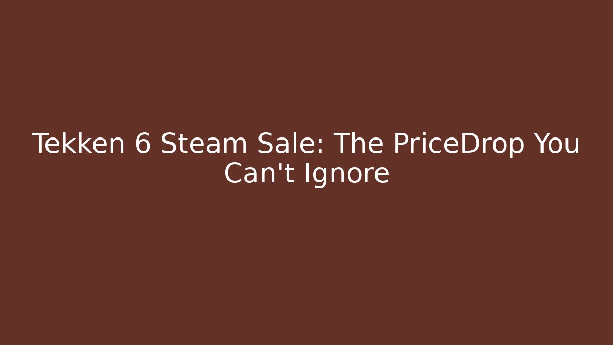 Tekken 6 Steam Sale: The PriceDrop You Can’t Ignore