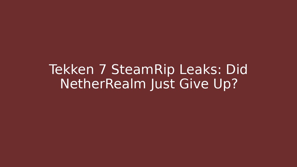 Tekken 7 SteamRip Leaks: Did NetherRealm Just Give Up?