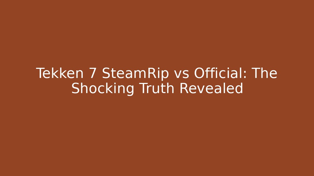 Tekken 7 SteamRip vs Official: The Shocking Truth Revealed