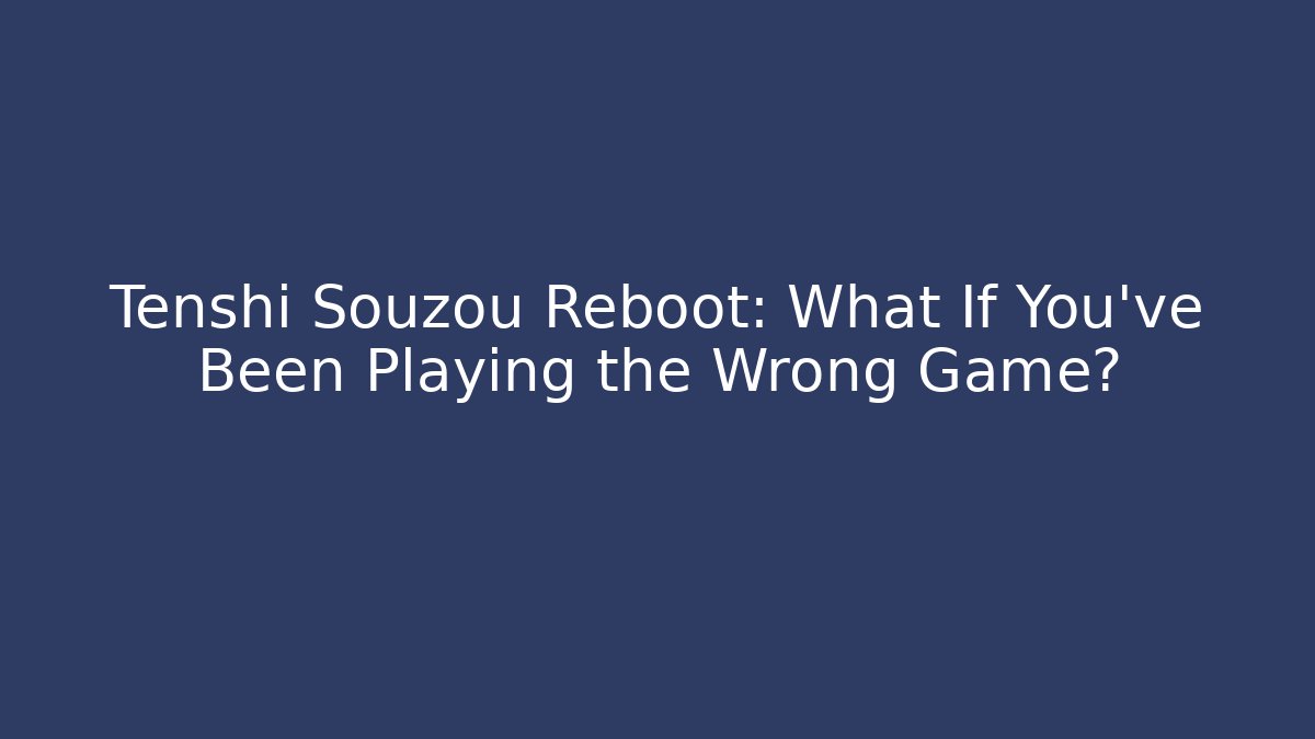 Tenshi Souzou Reboot: What If You've Been Playing the Wrong Game?