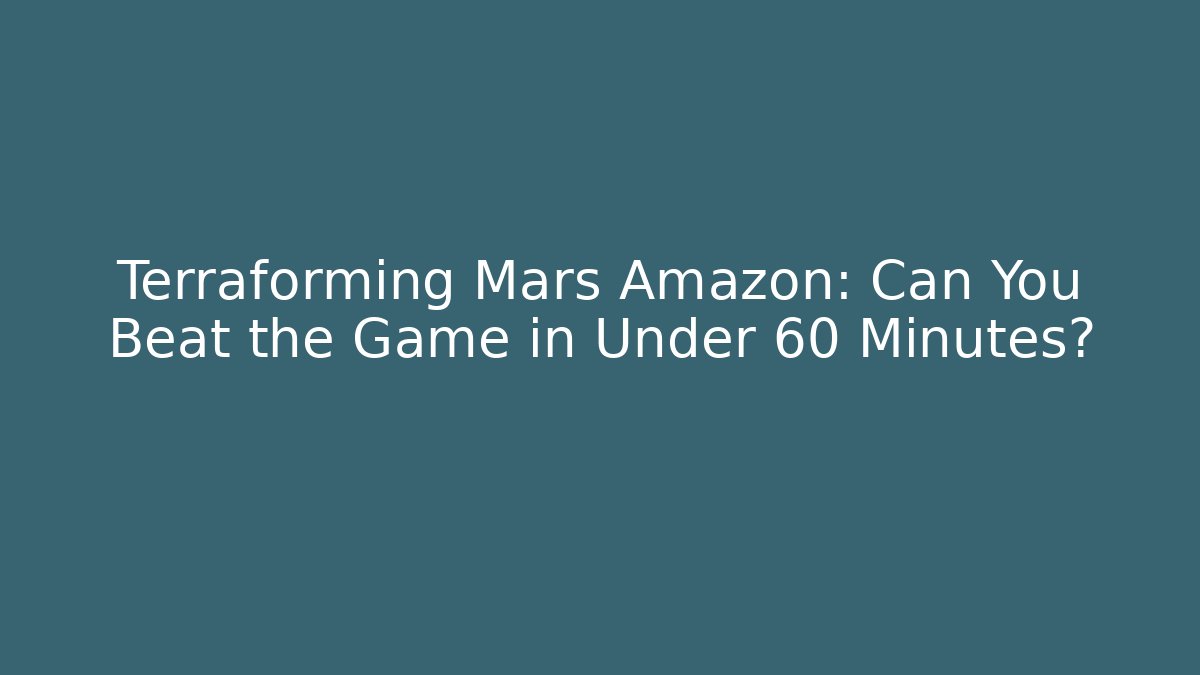 Terraforming Mars Amazon: Can You Beat the Game in Under 60 Minutes?