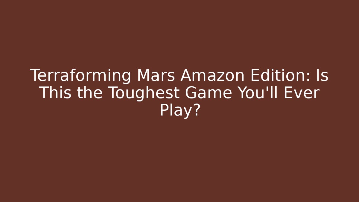 Terraforming Mars Amazon Edition: Is This the Toughest Game You'll Ever Play?