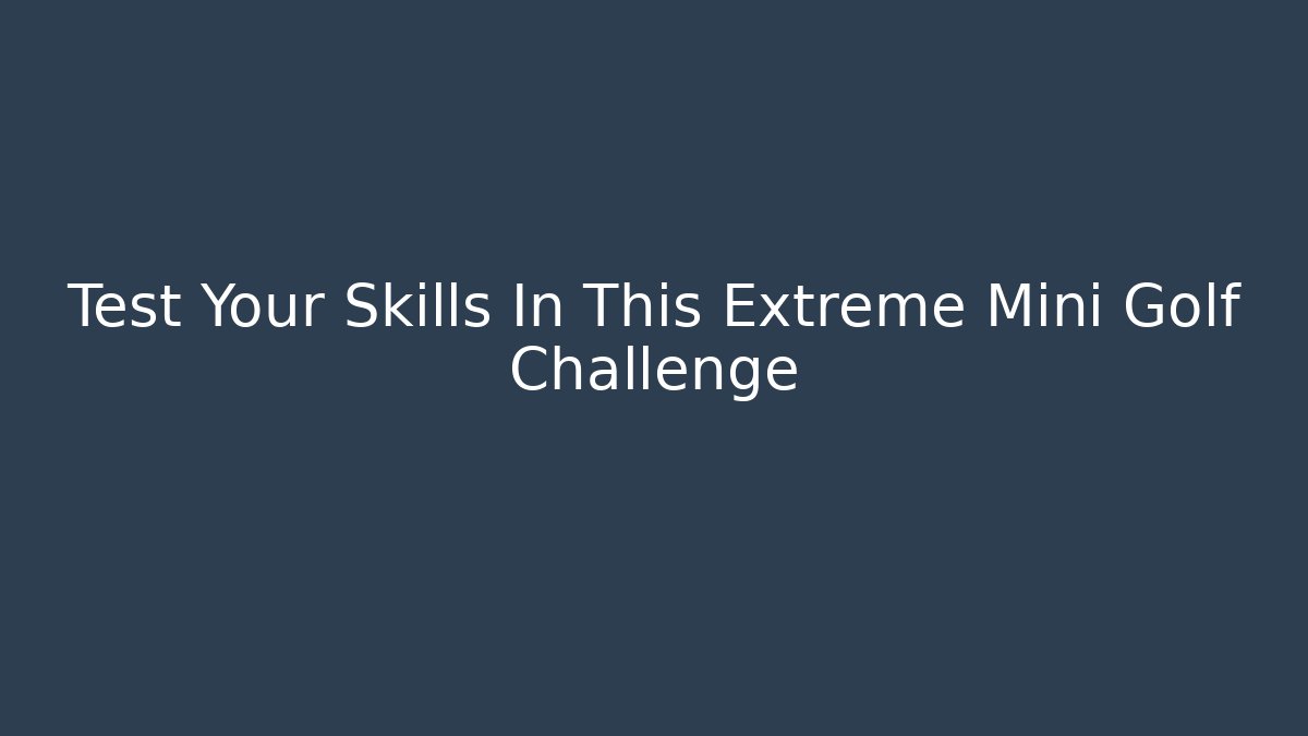 Test Your Skills In This Extreme Mini Golf Challenge