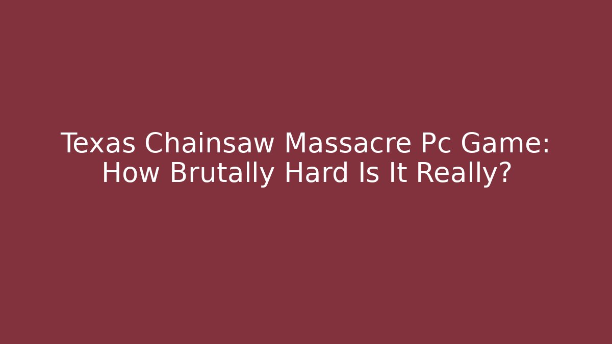 Texas Chainsaw Massacre Pc Game: How Brutally Hard Is It Really?