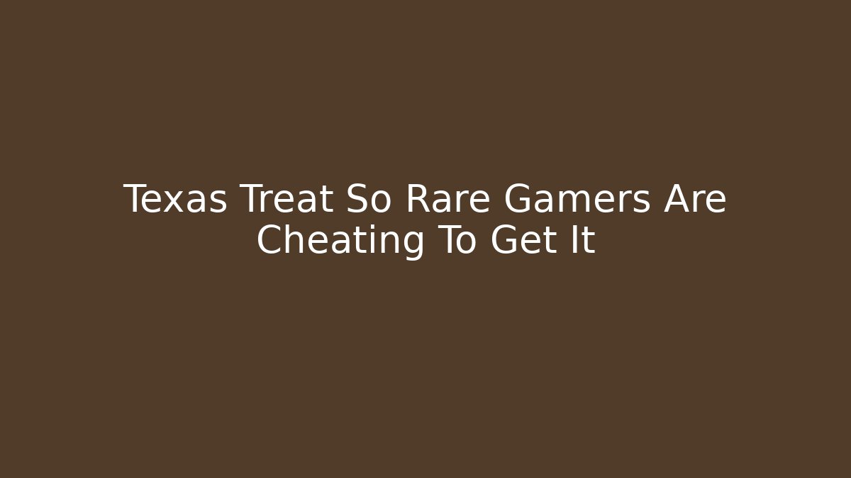 Texas Treat So Rare Gamers Are Cheating To Get It