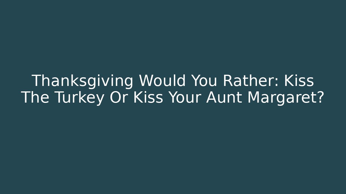Thanksgiving Would You Rather: Kiss The Turkey Or Kiss Your Aunt Margaret?