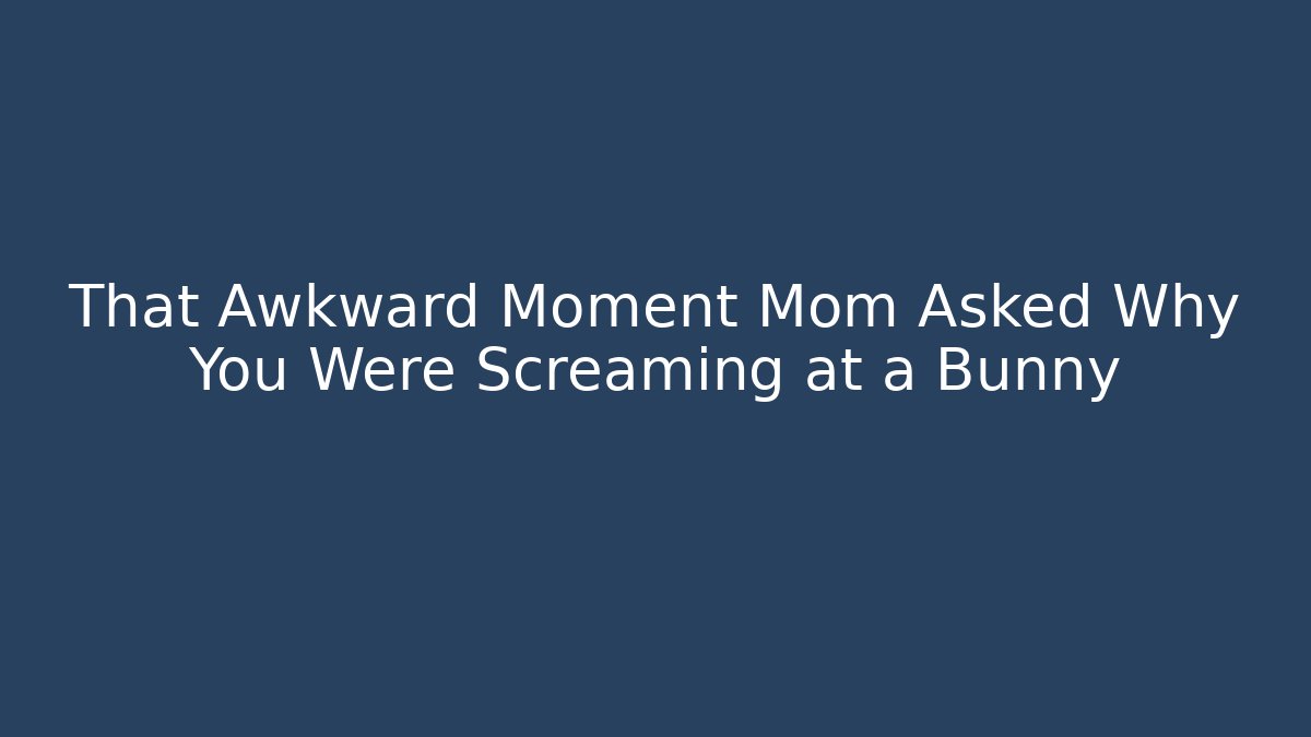 That Awkward Moment Mom Asked Why You Were Screaming at a Bunny