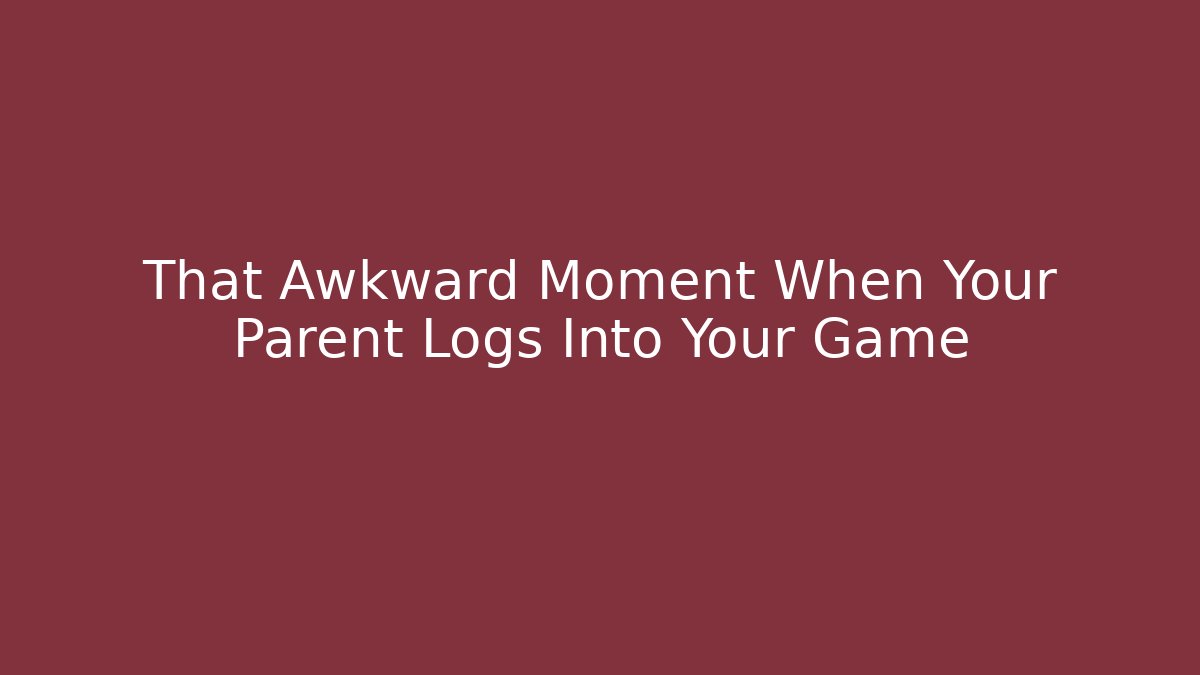 That Awkward Moment When Your Parent Logs Into Your Game