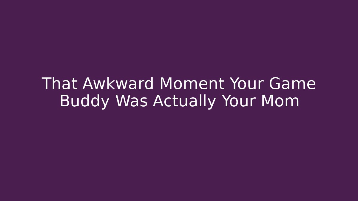 That Awkward Moment Your Game Buddy Was Actually Your Mom