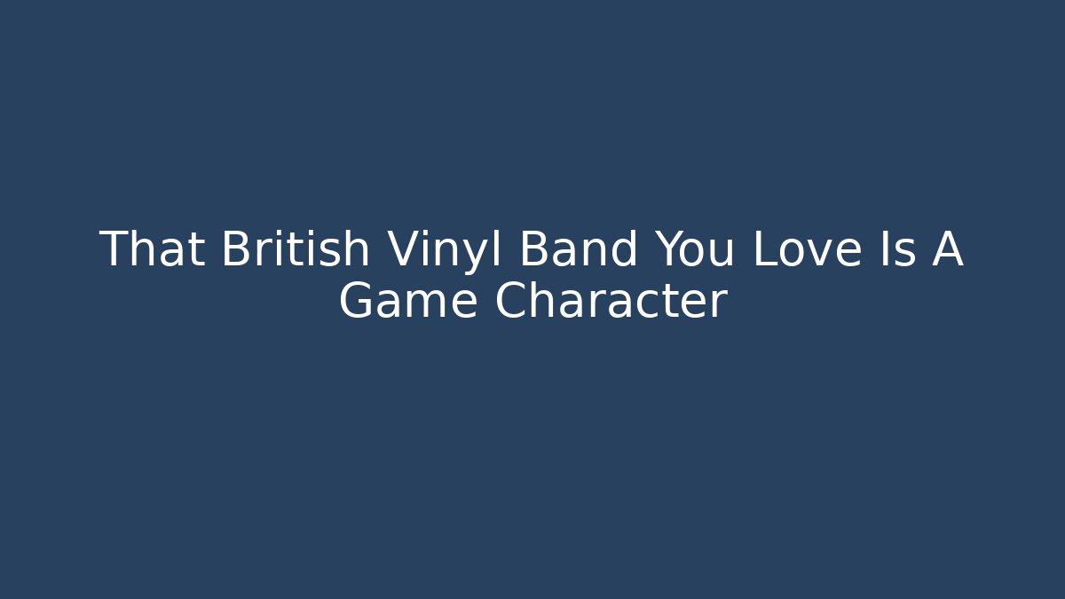 That British Vinyl Band You Love Is A Game Character