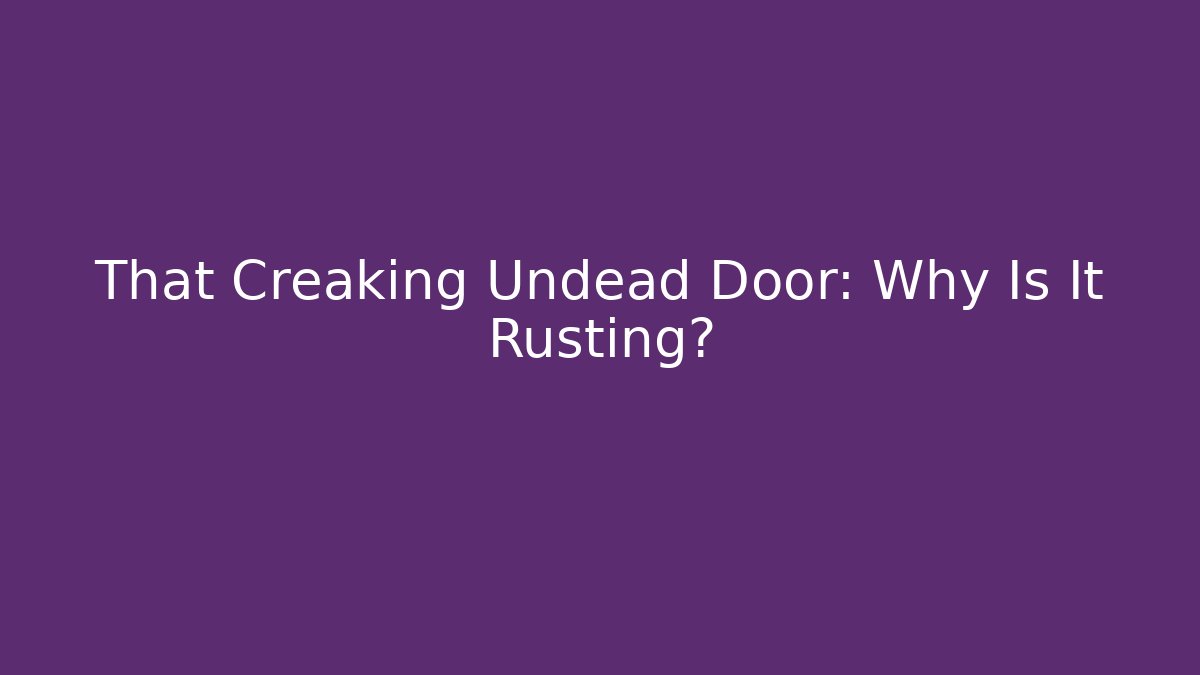 That Creaking Undead Door: Why Is It Rusting?
