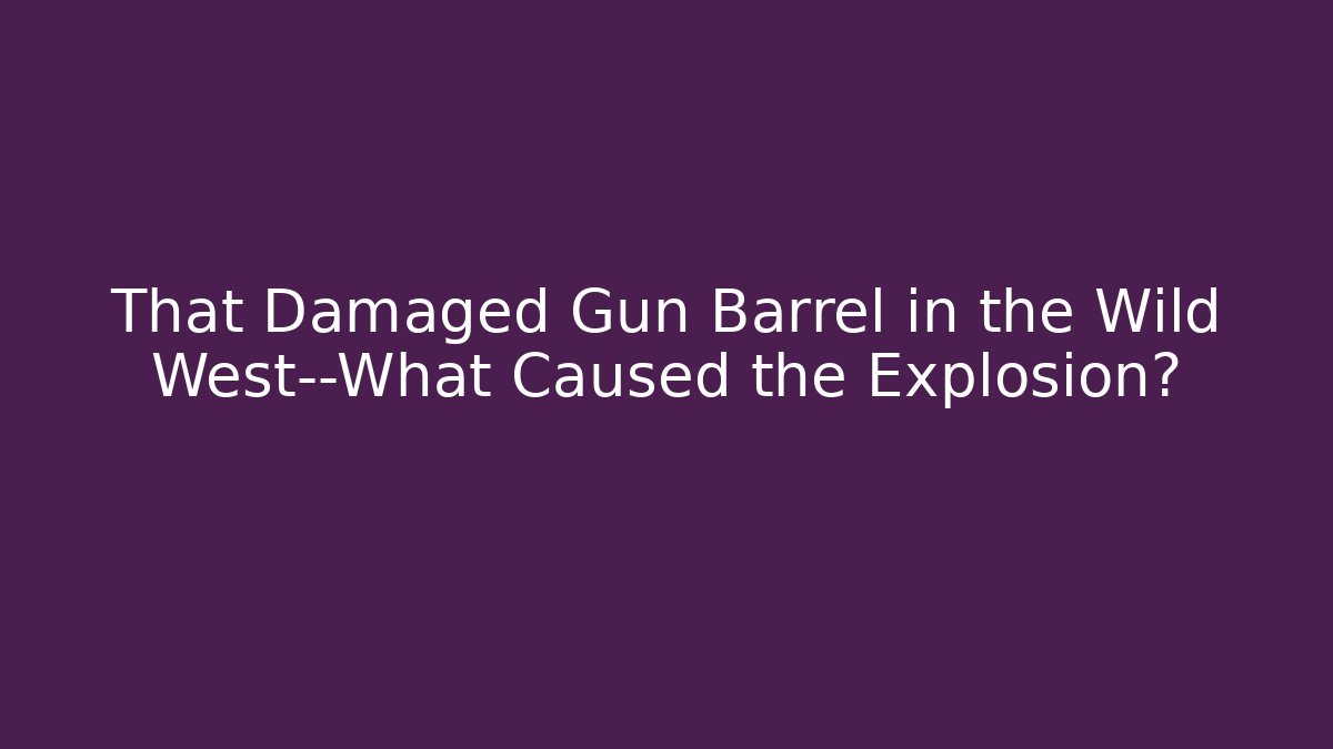 That Damaged Gun Barrel in the Wild West—What Caused the Explosion?
