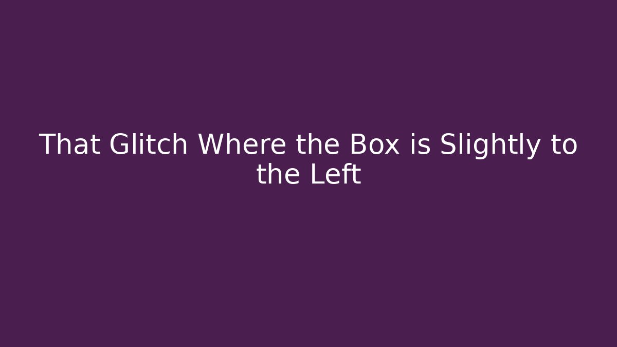 That Glitch Where the Box is Slightly to the Left