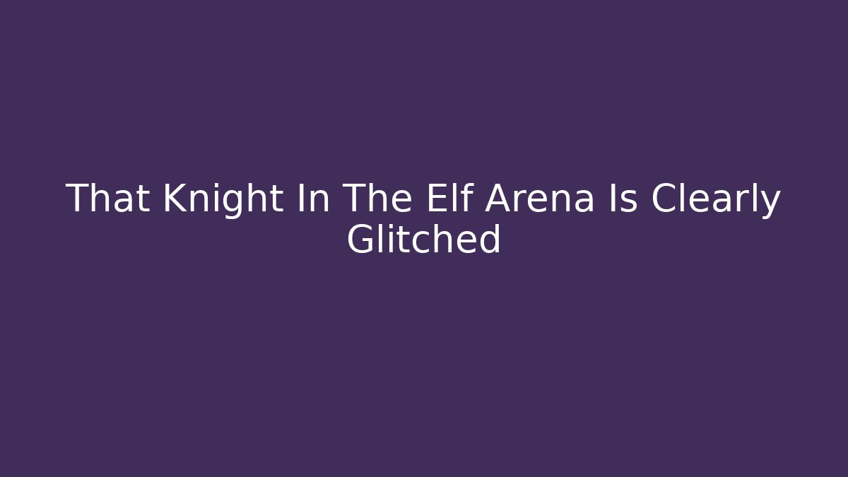 That Knight In The Elf Arena Is Clearly Glitched