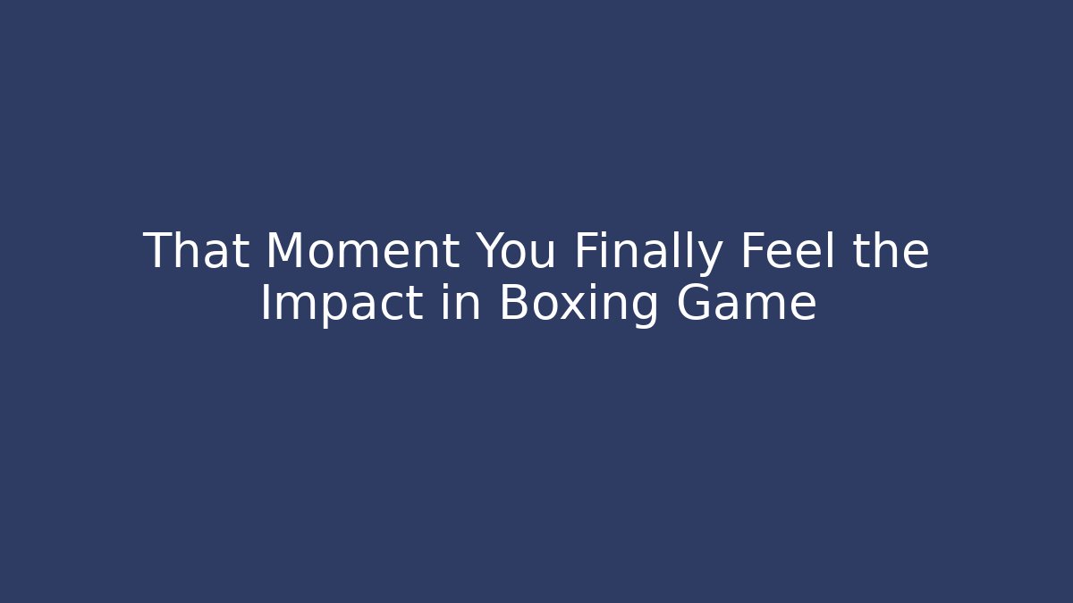 That Moment You Finally Feel the Impact in Boxing Game