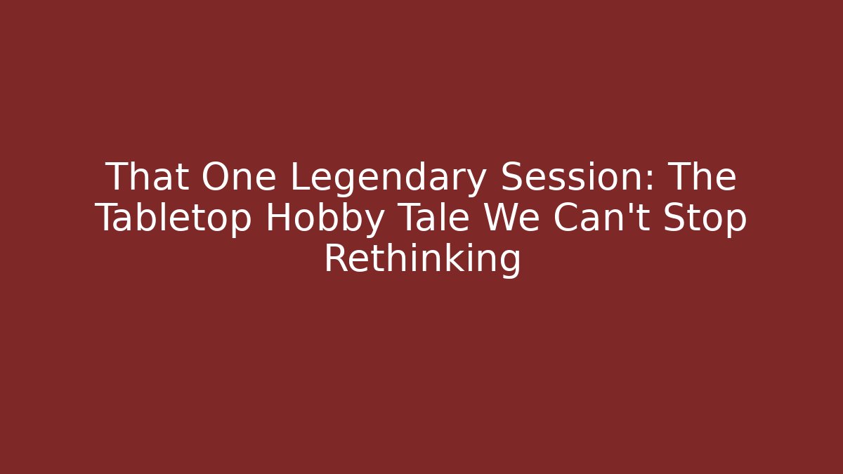 That One Legendary Session: The Tabletop Hobby Tale We Can't Stop Rethinking