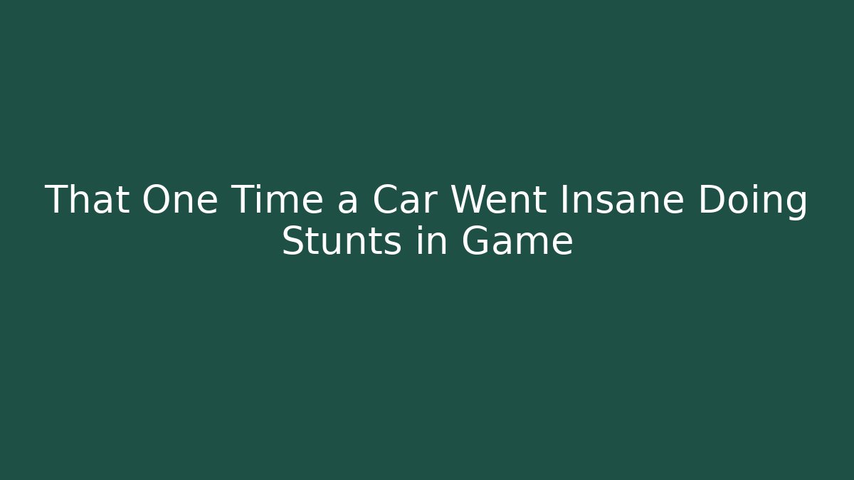 That One Time a Car Went Insane Doing Stunts in Game