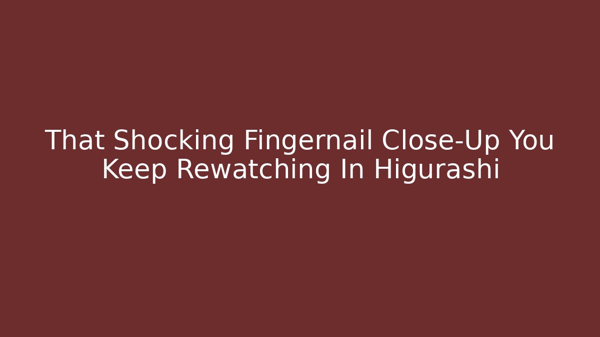 That Shocking Fingernail Close-Up You Keep Rewatching In Higurashi