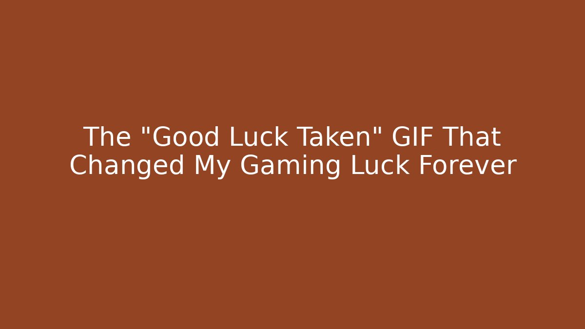 The "Good Luck Taken" GIF That Changed My Gaming Luck Forever