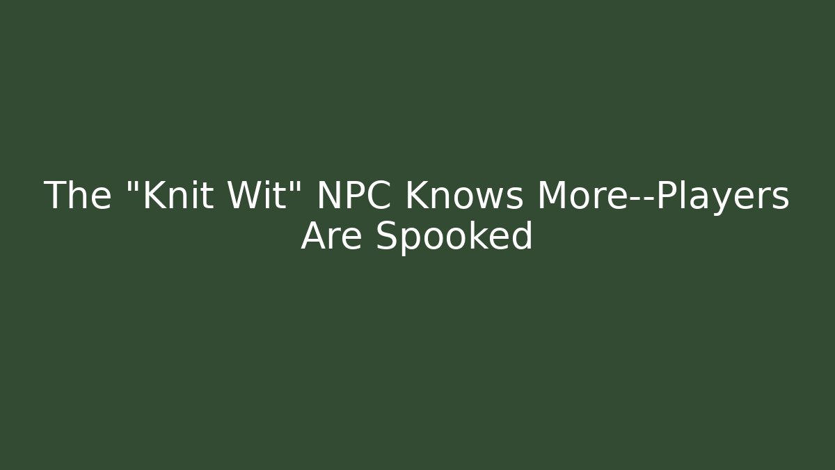The "Knit Wit" NPC Knows More—Players Are Spooked