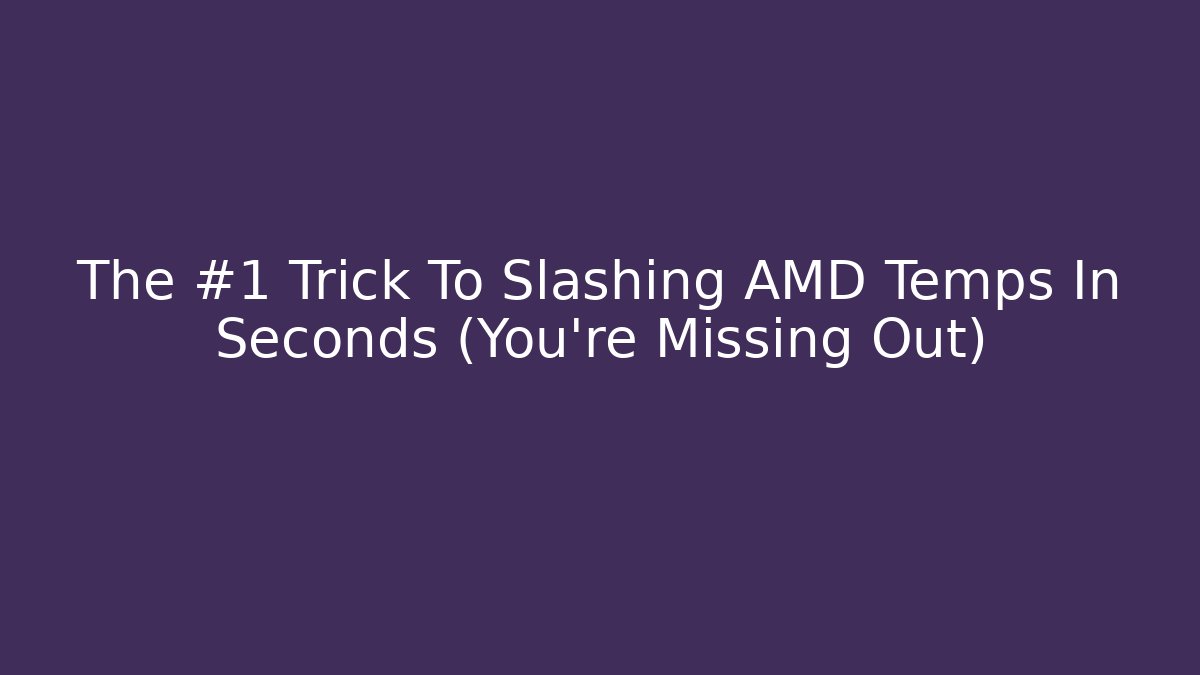 The #1 Trick To Slashing AMD Temps In Seconds (You’re Missing Out)