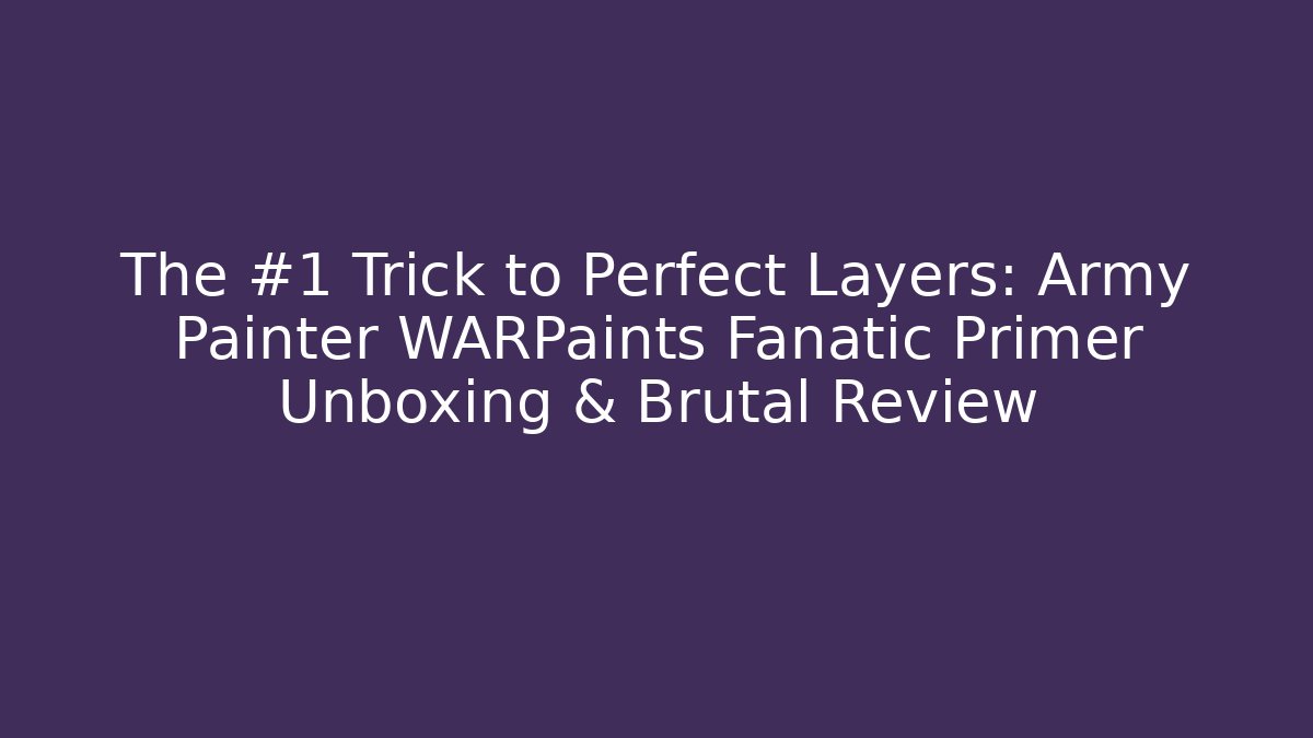 The #1 Trick to Perfect Layers: Army Painter WARPaints Fanatic Primer Unboxing & Brutal Review