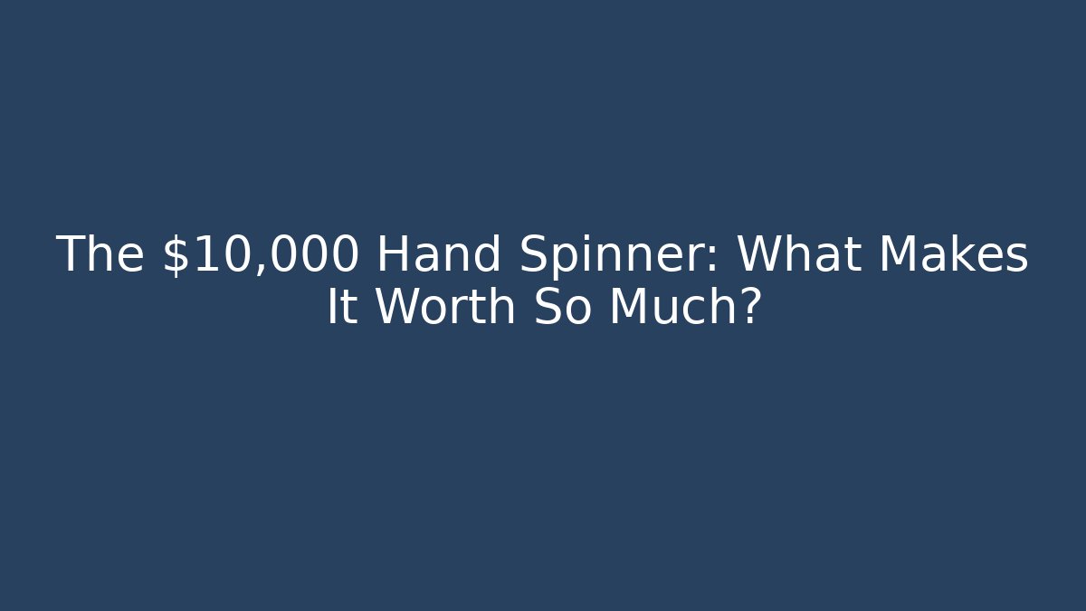 The $10,000 Hand Spinner: What Makes It Worth So Much?