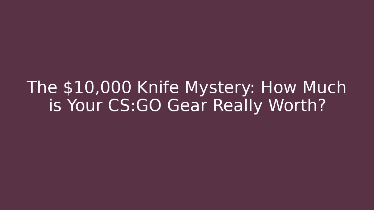 The $10,000 Knife Mystery: How Much is Your CS:GO Gear Really Worth?