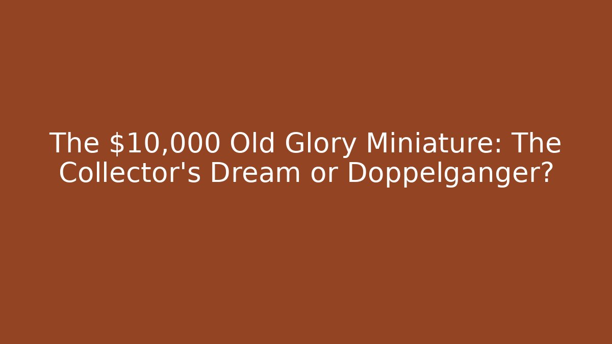 The $10,000 Old Glory Miniature: The Collector’s Dream or Doppelgänger?