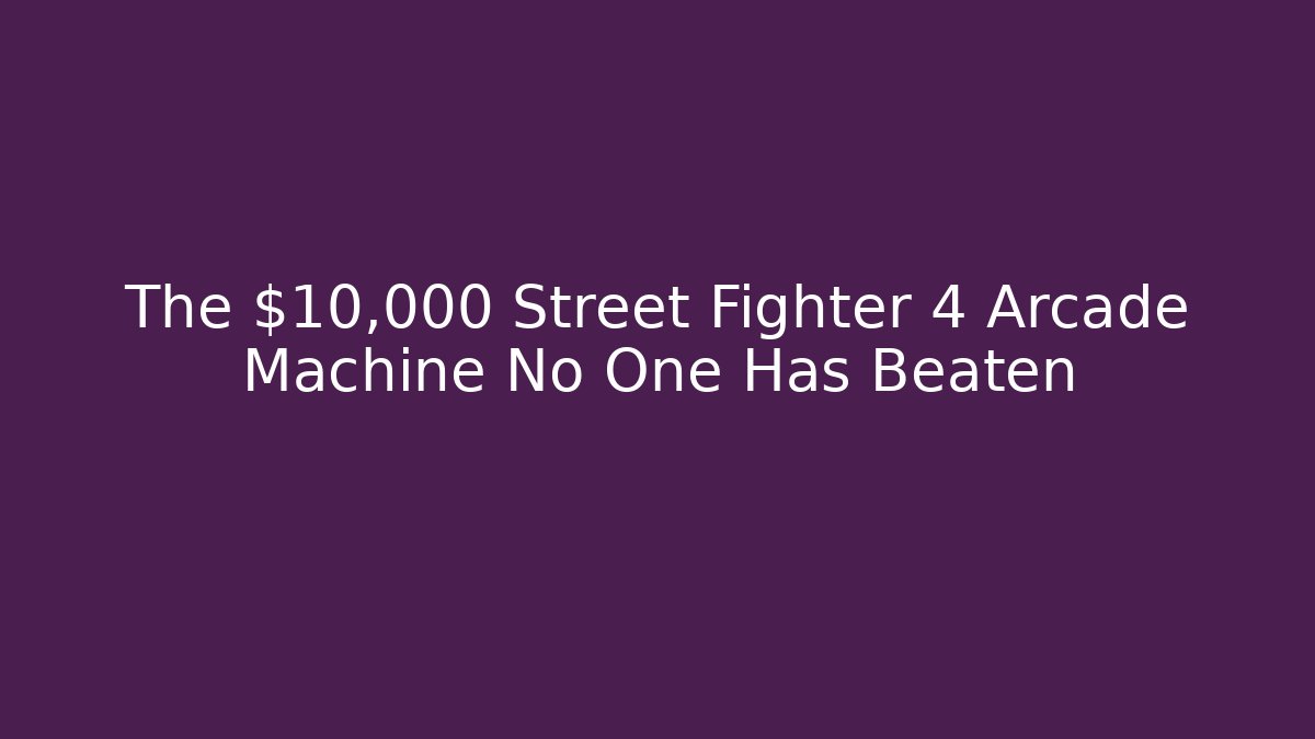 The $10,000 Street Fighter 4 Arcade Machine No One Has Beaten