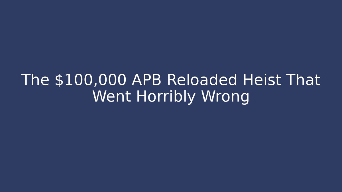 The $100,000 APB Reloaded Heist That Went Horribly Wrong - Vintage E-Juice