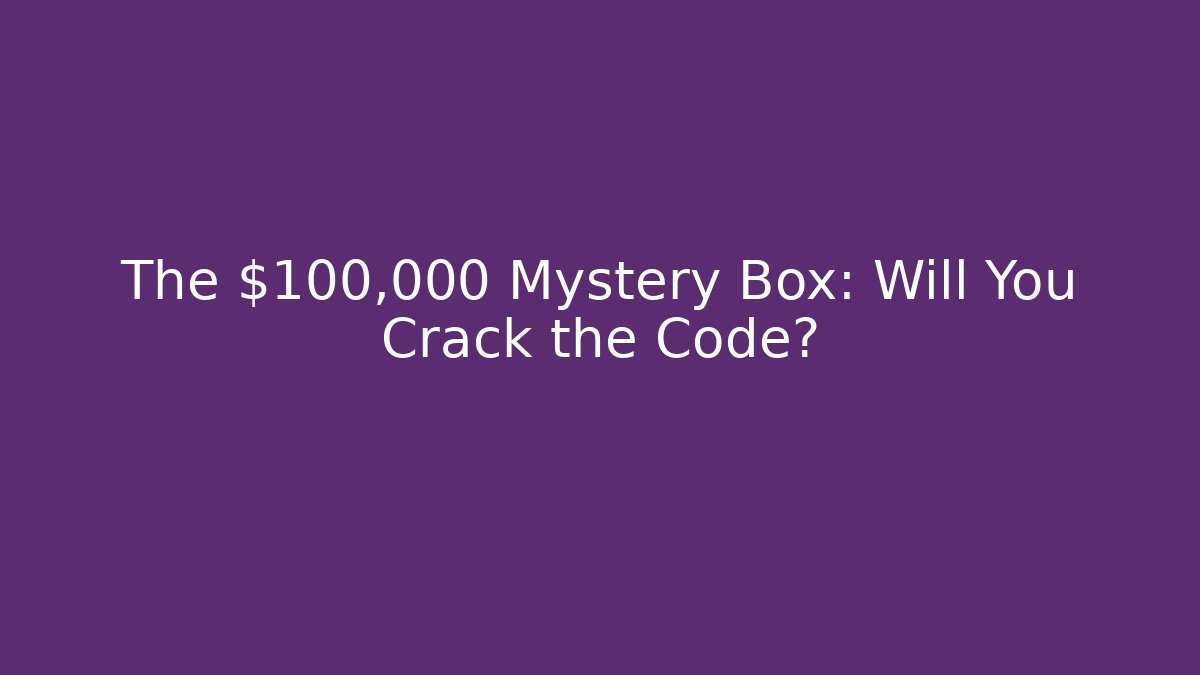 The $100,000 Mystery Box: Will You Crack the Code?