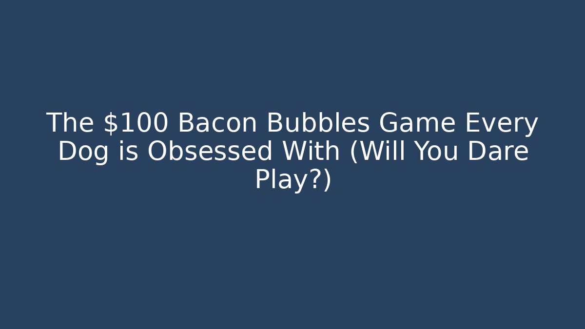 The $100 Bacon Bubbles Game Every Dog is Obsessed With (Will You Dare Play?)