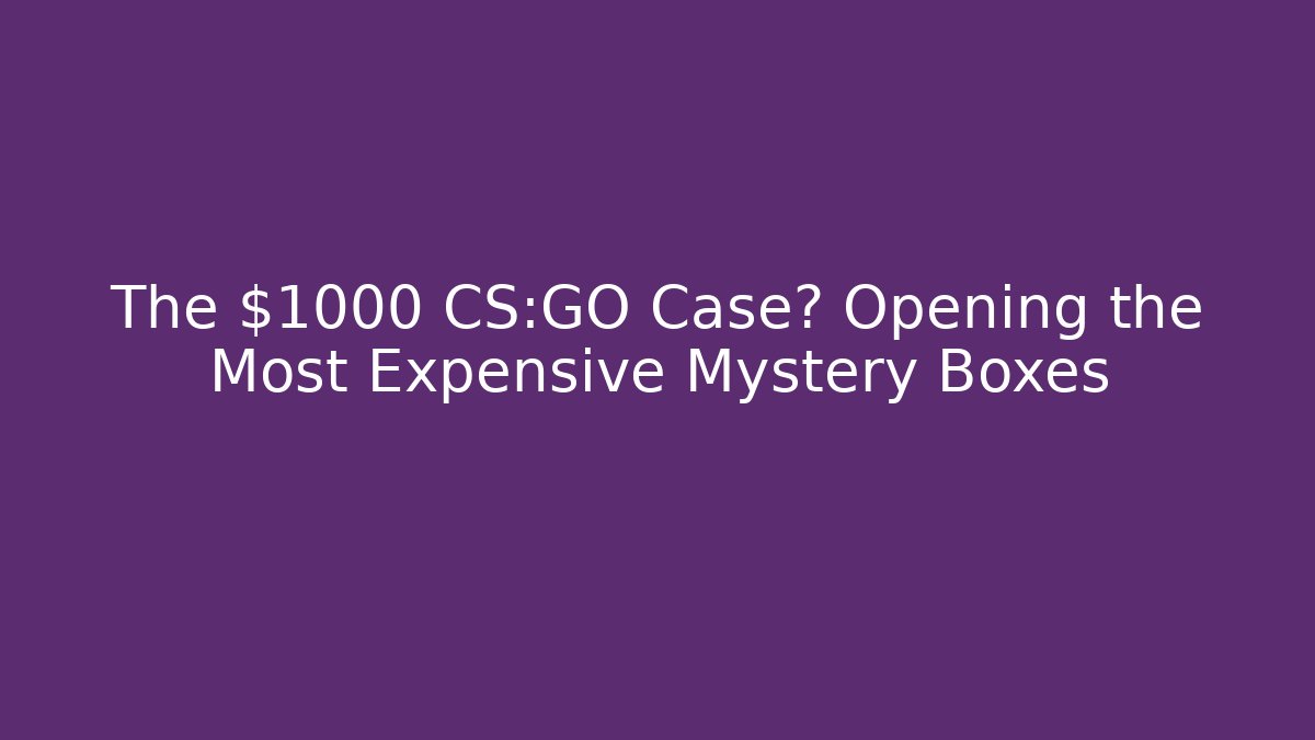 The $1000 CS:GO Case? Opening the Most Expensive Mystery Boxes