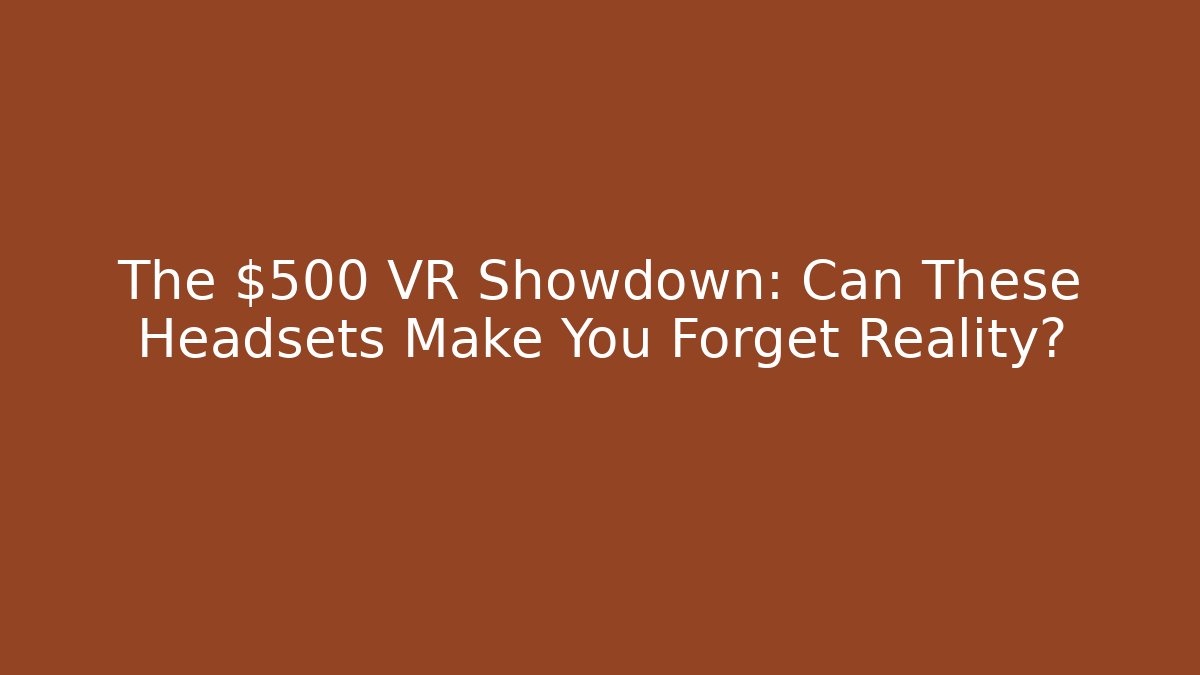 The $500 VR Showdown: Can These Headsets Make You Forget Reality?