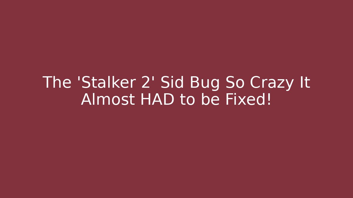 The 'Stalker 2' Sid Bug So Crazy It Almost HAD to be Fixed!